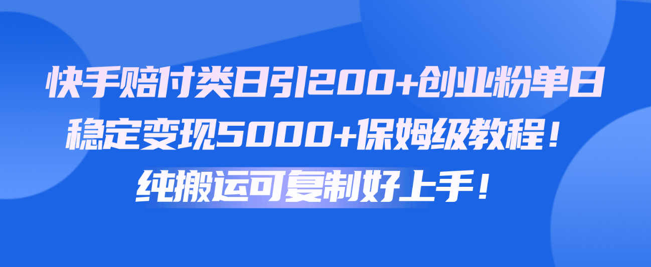 快手赔付类日引200+创业粉，单日稳定变现5000+保姆级教程！纯搬运可复制好上手！-小哥找项目网创