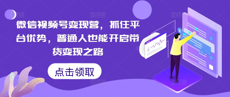 微信视频号变现营，抓住平台优势，普通人也能开启带货变现之路-小哥找项目网创