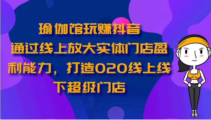 瑜伽馆玩赚抖音-通过线上放大实体门店盈利能力，打造O2O线上线下超级门店-小哥找项目网创