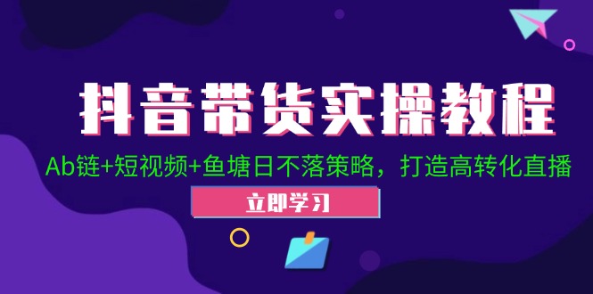 （12543期）抖音带货实操教程！Ab链+短视频+鱼塘日不落策略，打造高转化直播-小哥找项目网创