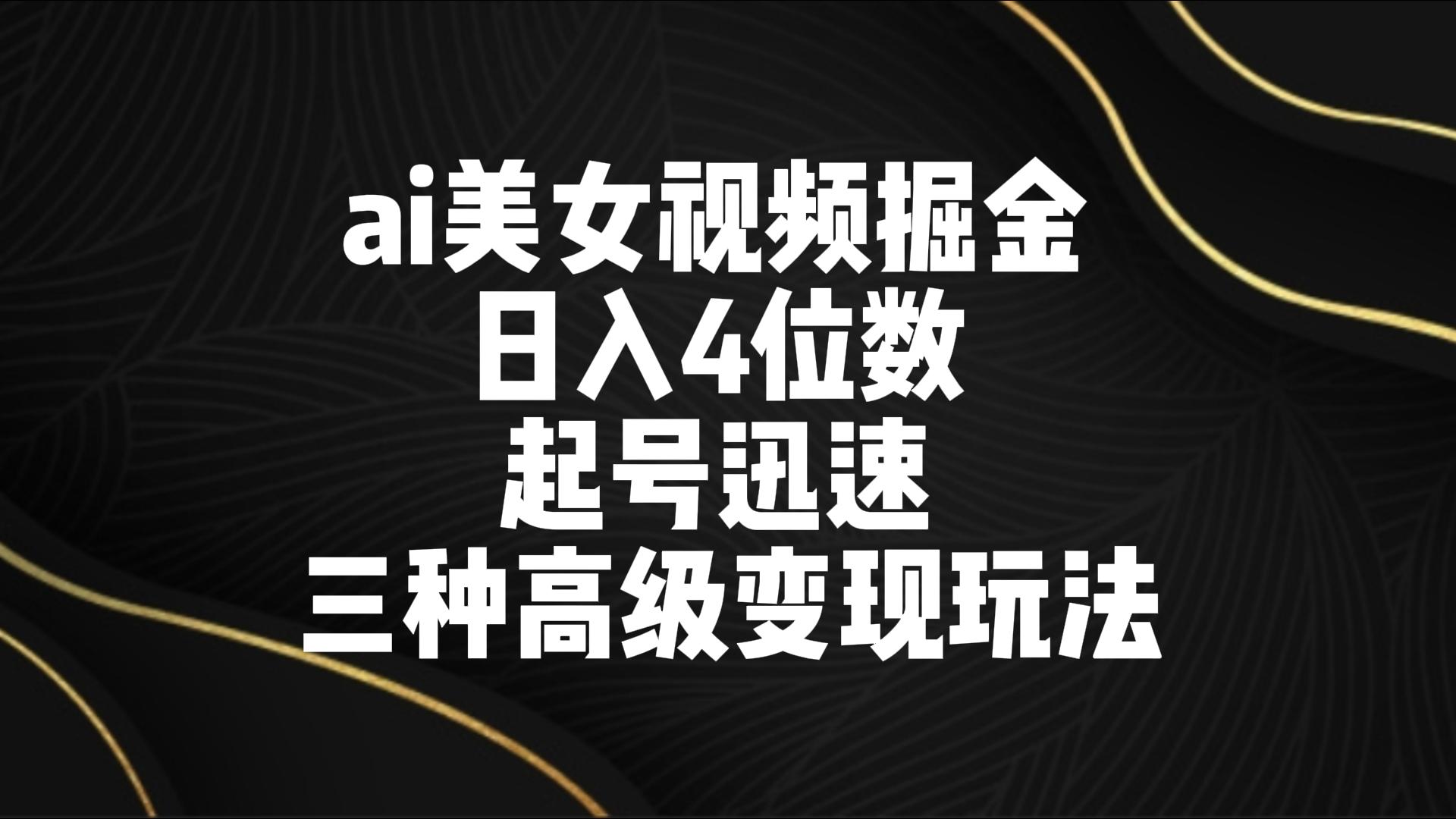 ai美女视频掘金 日入4位数 起号迅速 三种高级变现玩法-小哥找项目网创