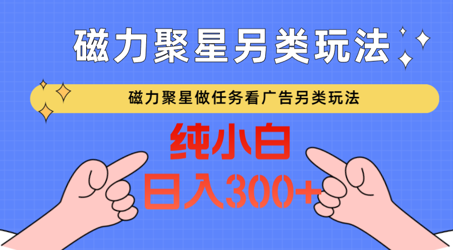 磁力聚星做任务看广告撸马扁，不靠流量另类玩法日入300+-小哥找项目网创