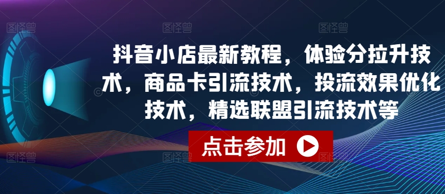 抖音小店最新教程，体验分拉升技术，商品卡引流技术，投流效果优化技术，精选联盟引流技术等-小哥找项目网创