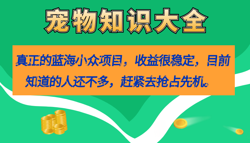 真正的蓝海小众项目，宠物知识大全，收益很稳定（教务+素材）-小哥找项目网创