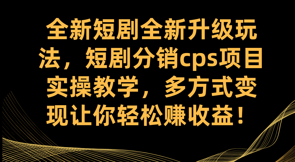 全新短剧全新升级玩法，短剧分销cps项目实操教学 多方式变现让你轻松赚收益-小哥找项目网创