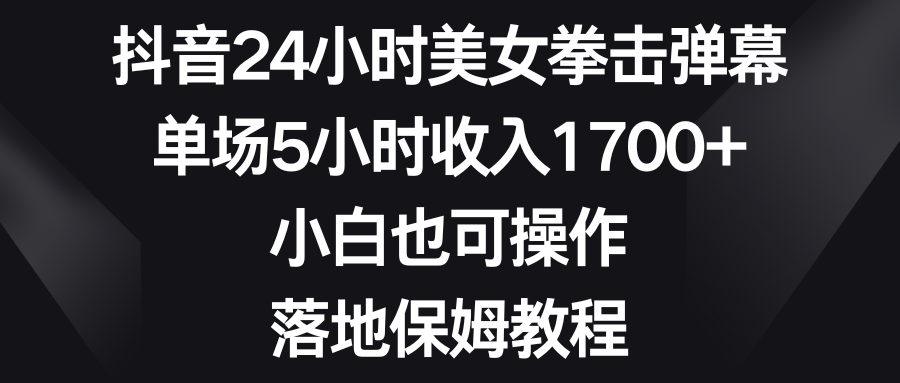 抖音24小时美女拳击弹幕，单场5小时收入1700+，小白也可操作，落地保姆教程-小哥找项目网创