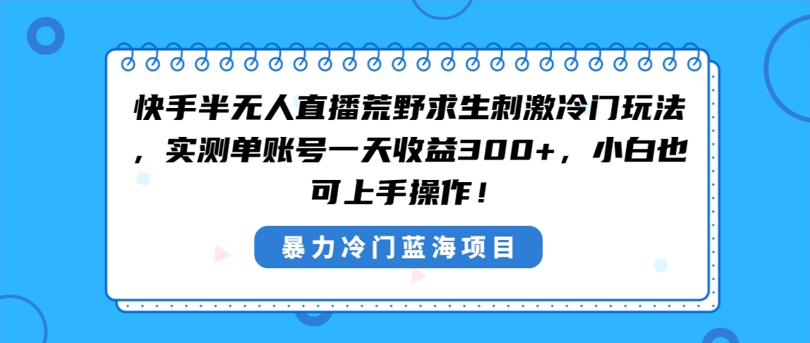 快手半无人直播荒野求生刺激冷门玩法，实测单账号一天收益300+，小白也…-小哥找项目网创