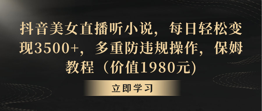 抖音美女直播听小说，每日轻松变现3500+，多重防违规操作，保姆教程-小哥找项目网创