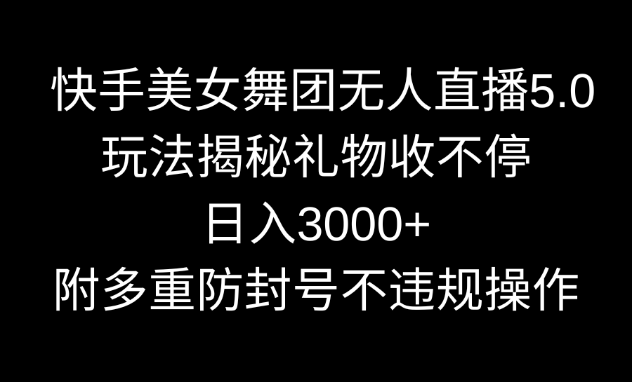 快手美女舞团无人直播5.0玩法揭秘，礼物收不停，日入3000+，内附多重防…-小哥找项目网创