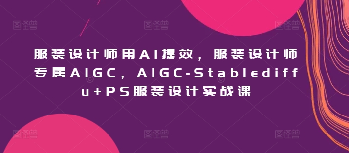 服装设计师用AI提效，服装设计师专属AIGC，AIGC-Stablediffu+PS服装设计实战课-小哥找项目网创