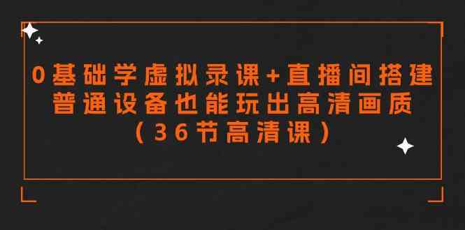 （9285期）零基础学虚拟录课+直播间搭建，普通设备也能玩出高清画质（36节高清课）-小哥找项目网创