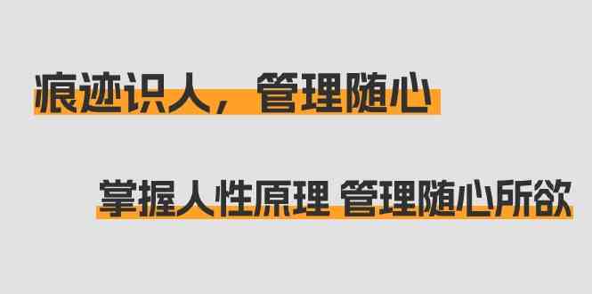 （9125期）痕迹 识人，管理随心：掌握人性原理 管理随心所欲（31节课）-小哥找项目网创