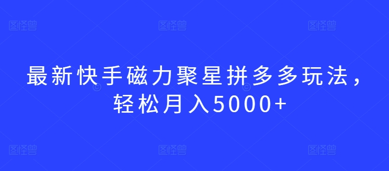 最新快手磁力聚星拼多多玩法，轻松月入5000+-小哥找项目网创