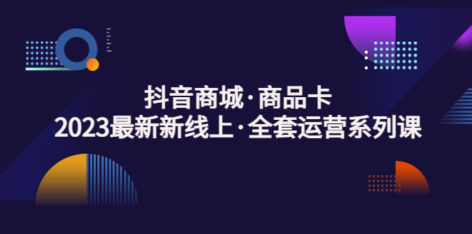 抖音商城·商品卡，2023最新新线上·全套运营系列课！-小哥找项目网创