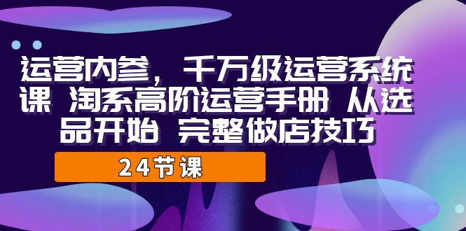 运营·内参 千万级·运营系统课 淘系高阶运营手册 从选品开始 完整做店技巧-小哥找项目网创