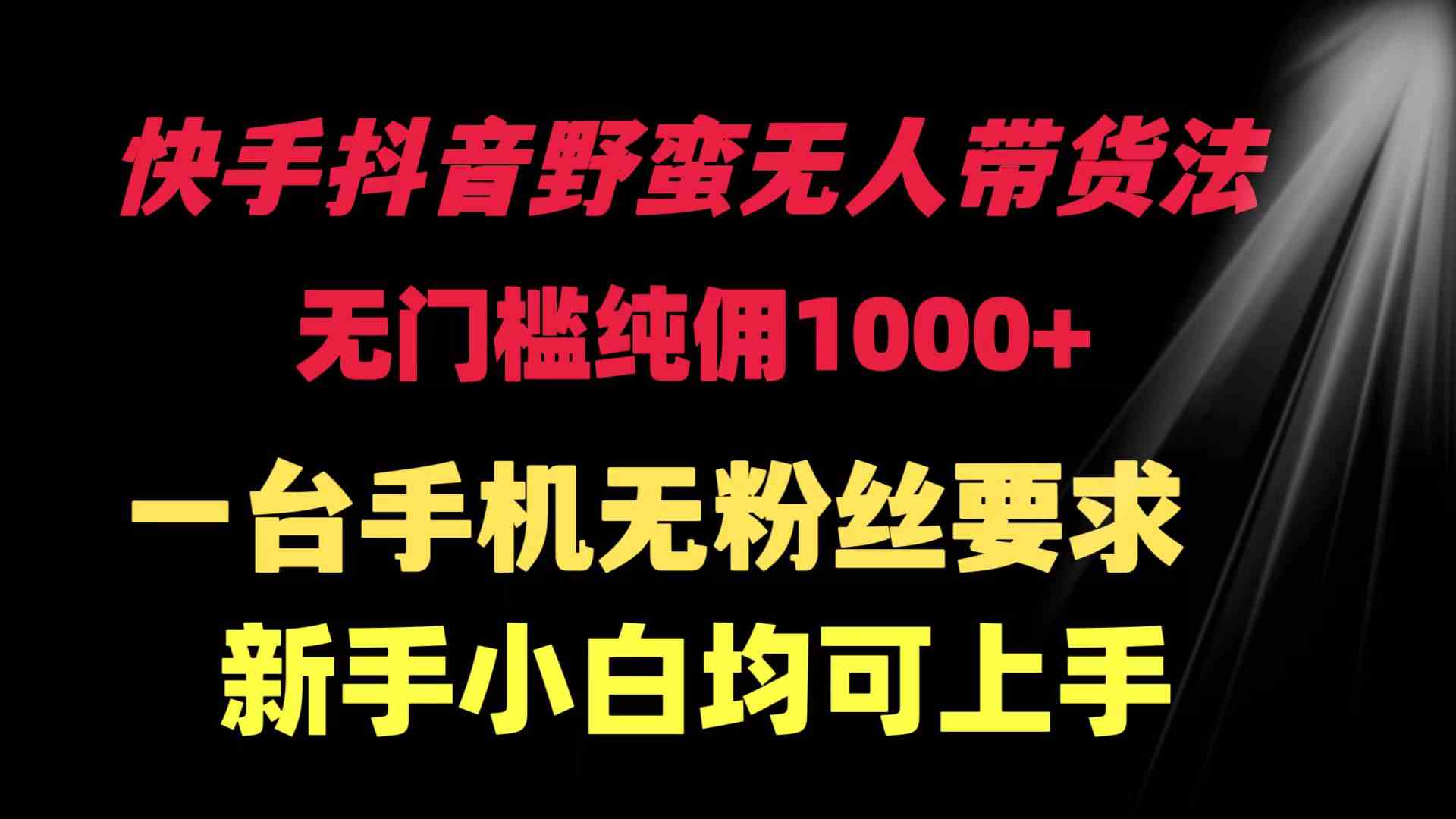 （9552期）快手抖音野蛮无人带货法 无门槛纯佣1000+ 一台手机无粉丝要求新手小白…-小哥找项目网创