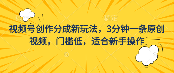 视频号创作分成新玩法，3分钟一条原创视频，门槛低，适合新手操作-小哥找项目网创