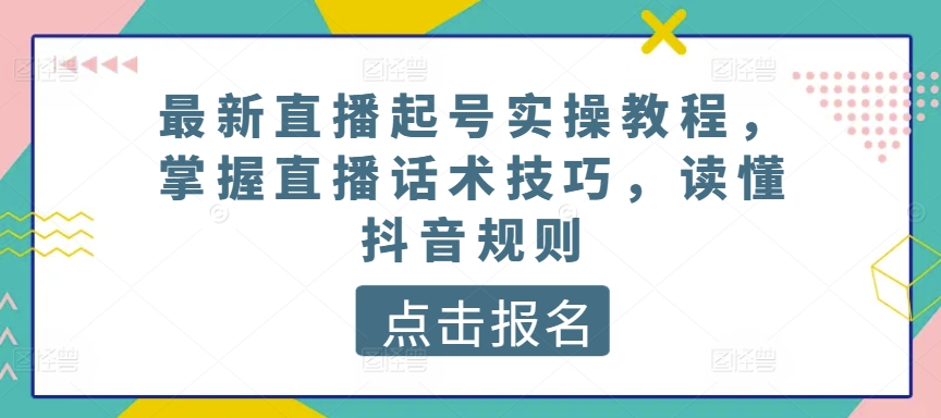 最新直播起号实操教程，掌握直播话术技巧，读懂抖音规则-小哥找项目网创