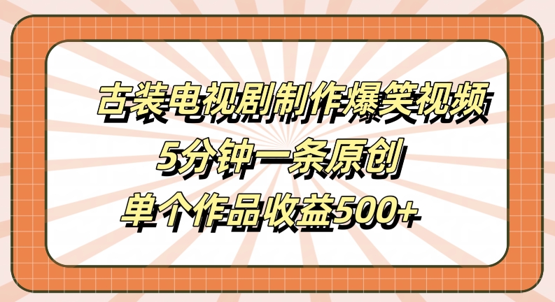 古装电视剧制作爆笑视频，5分钟一条原创，单个作品收益500+【揭秘】-小哥找项目网创