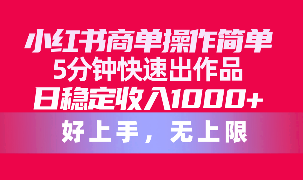 （10323期）小红书商单操作简单，5分钟快速出作品，日稳定收入1000+，无上限-小哥找项目网创