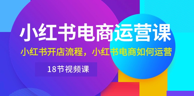 （10429期）小红书·电商运营课：小红书开店流程，小红书电商如何运营（18节视频课）-小哥找项目网创