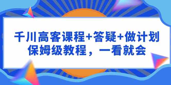 （9664期）千川 高客课程+答疑+做计划，保姆级教程，一看就会-小哥找项目网创