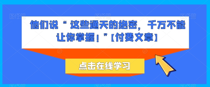 他们说 “ 这些通天的绝密，千万不能让你掌握! ”【付费文章】-小哥找项目网创