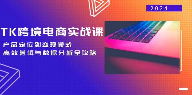 TK跨境电商实战课：产品定位到变现模式，高效剪辑与数据分析全攻略-小哥找项目网创