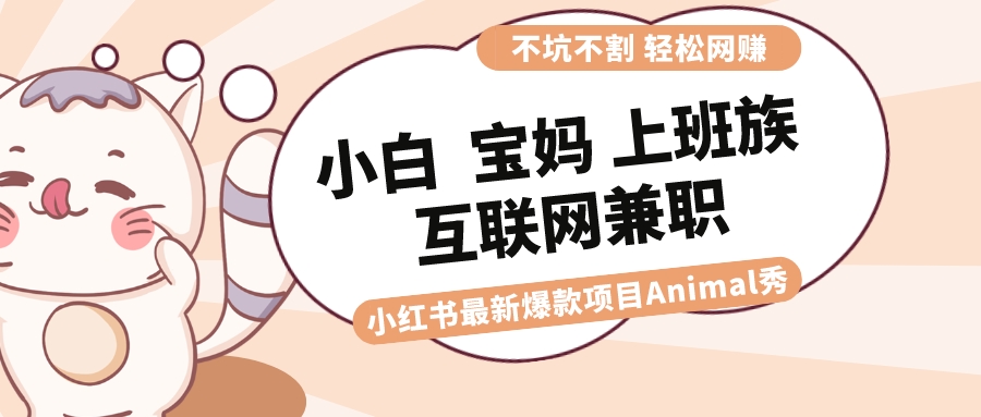 适合小白 宝妈 上班族 大学生互联网兼职 小红书爆款项目Animal秀，月入1W-小哥找项目网创