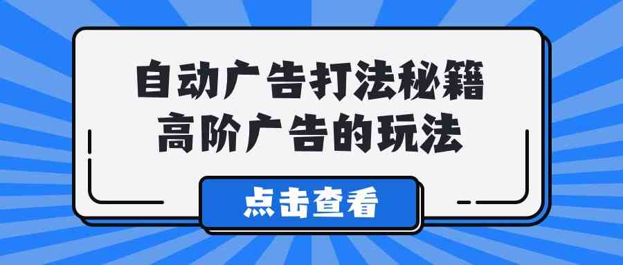 （9298期）A lice自动广告打法秘籍，高阶广告的玩法-小哥找项目网创