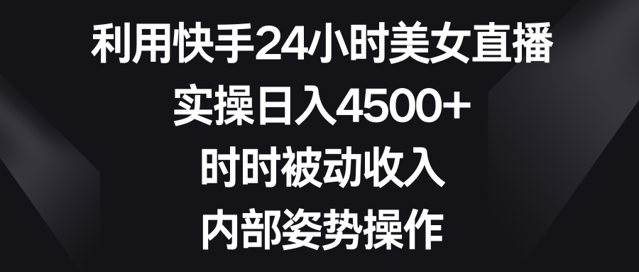 利用快手24小时美女直播，实操日入4500+，时时被动收入，内部姿势操作-小哥找项目网创