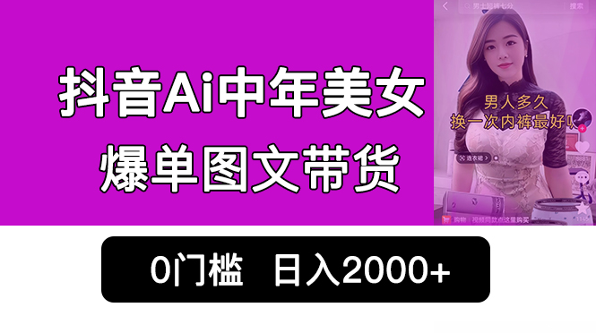 抖音Ai中年美女爆单图文带货，最新玩法，0门槛发图文，日入2000+销量爆炸-小哥找项目网创