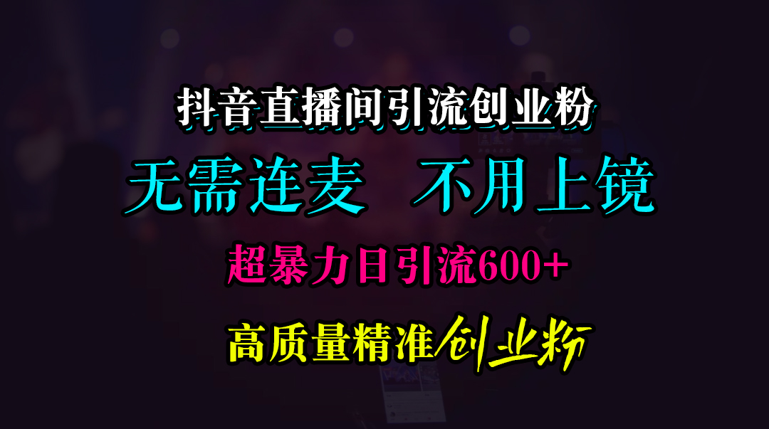 抖音直播间引流创业粉，无需连麦、无需上镜，超暴力日引流600+高质量精准创业粉-小哥找项目网创