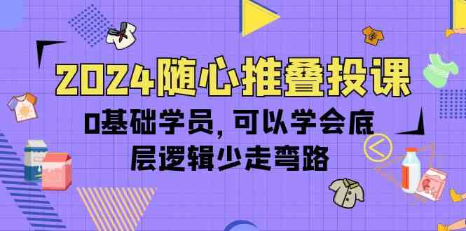 2024随心推叠投课，0基础学员，可以学会底层逻辑少走弯路（14节）-小哥找项目网创