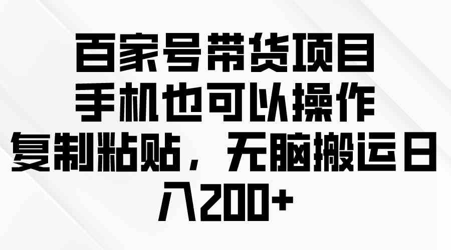 （10121期）百家号带货项目，手机也可以操作，复制粘贴，无脑搬运日入200+-小哥找项目网创