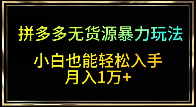 拼多多无货源暴力玩法，全程干货，小白也能轻松入手，月入1万+-小哥找项目网创