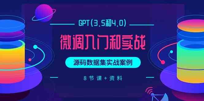 （9909期）GPT(3.5和4.0)微调入门和实战，源码数据集实战案例（8节课+资料）-小哥找项目网创