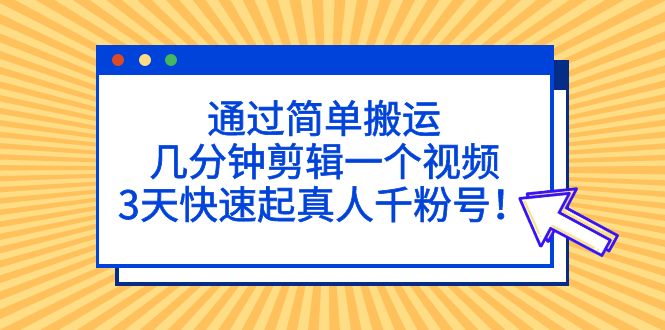 通过简单搬运，几分钟剪辑一个视频，3天快速起真人千粉号！-小哥找项目网创