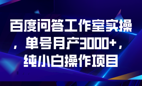 百度问答工作室实操，单号月产3000+，纯小白操作项目-小哥找项目网创