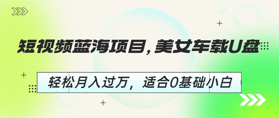 短视频蓝海项目，美女车载U盘，轻松月入过万，适合0基础小白-小哥找项目网创