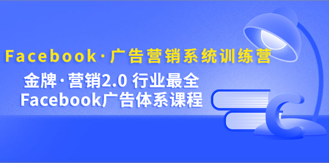 Facebook·广告营销系统训练营：金牌·营销2.0 行业最全Facebook广告·体系-小哥找项目网创