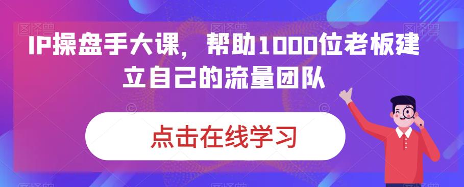 IP-操盘手大课，帮助1000位老板建立自己的流量团队（13节课）-小哥找项目网创