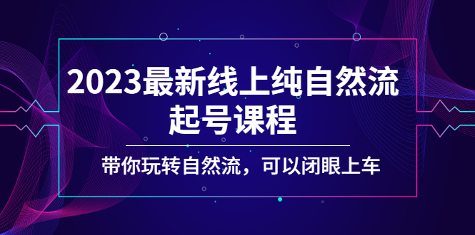 2023最新线上纯自然流起号课程，带你玩转自然流，可以闭眼上车！-小哥找项目网创