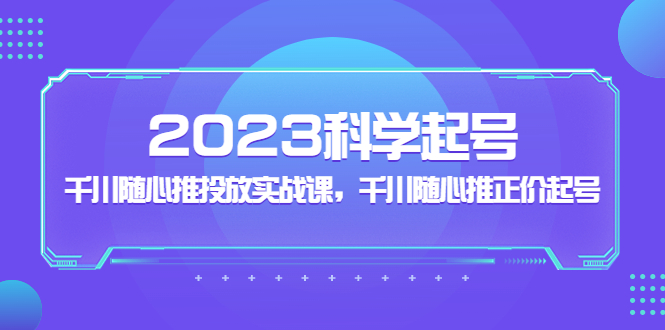 2023科学起号，千川随心推投放实战课，千川随心推正价起号-小哥找项目网创