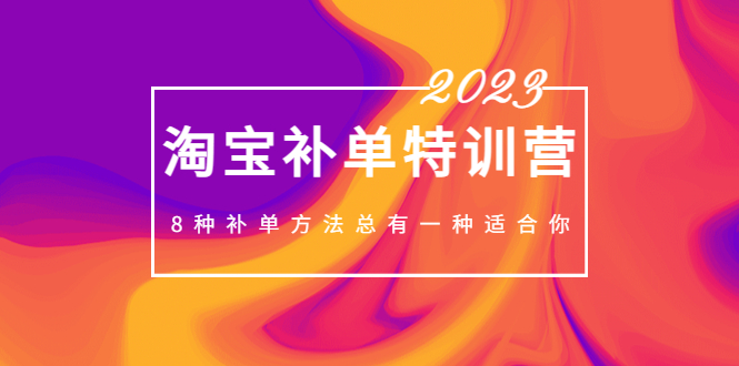 2023最新淘宝补单特训营，8种补单方法总有一种适合你！-小哥找项目网创