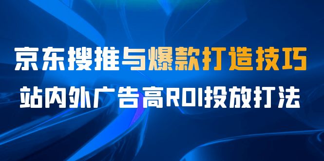 某收费培训56期7月课，京东搜推与爆款打造技巧，站内外广告高ROI投放打法-小哥找项目网创