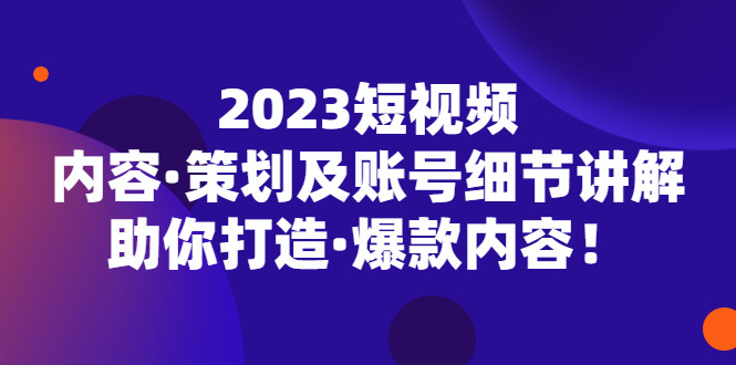 2023短视频内容·策划及账号细节讲解，助你打造·爆款内容！-小哥找项目网创