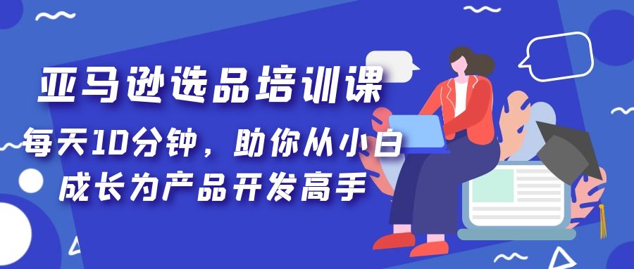 亚马逊选品培训课，每天10分钟，助你从小白成长为产品开发高手！-小哥找项目网创