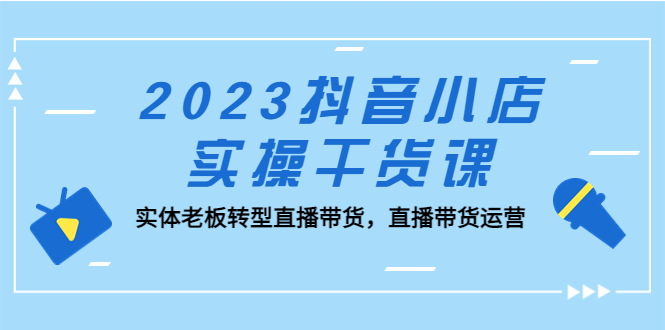 2023抖音小店实操干货课：实体老板转型直播带货，直播带货运营！-小哥找项目网创