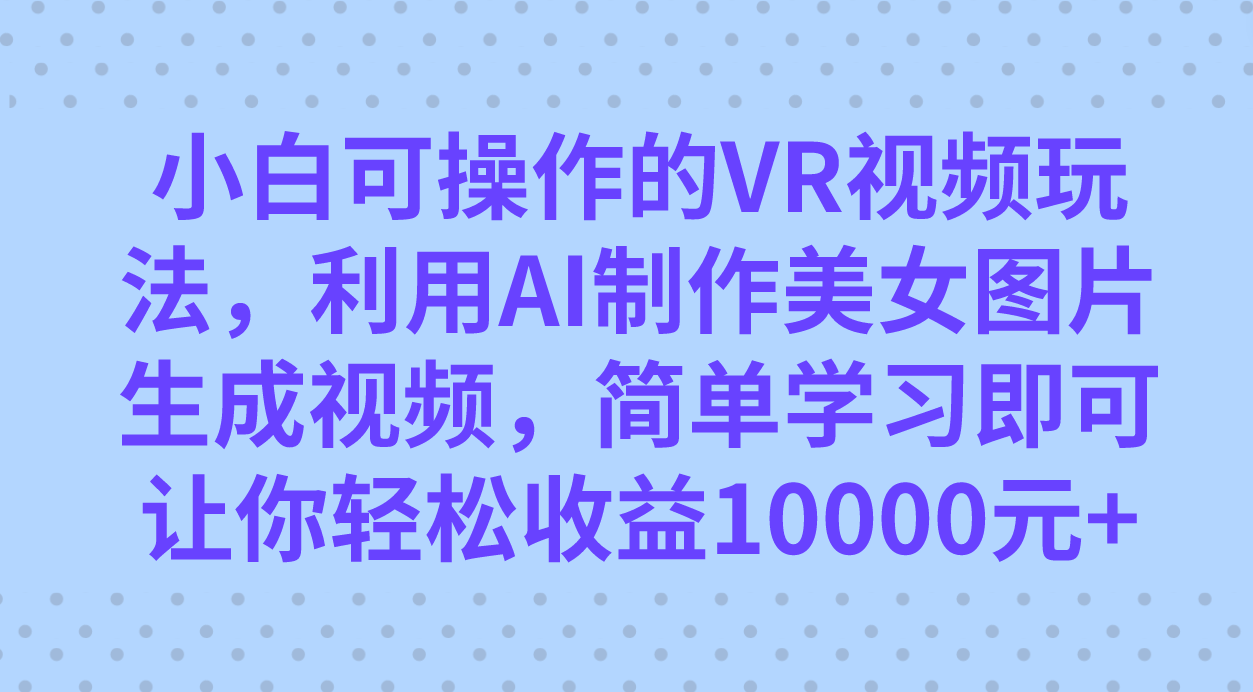 小白可操作的VR视频玩法，利用AI制作美女图片生成视频，你轻松收益10000+-小哥找项目网创